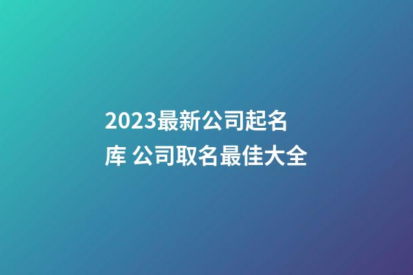 2023最新公司起名库 公司取名最佳大全-第1张-公司起名-玄机派